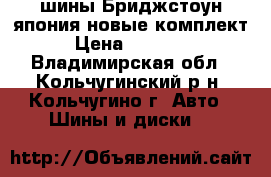 шины Бриджстоун(япония)новые комплект › Цена ­ 10 000 - Владимирская обл., Кольчугинский р-н, Кольчугино г. Авто » Шины и диски   